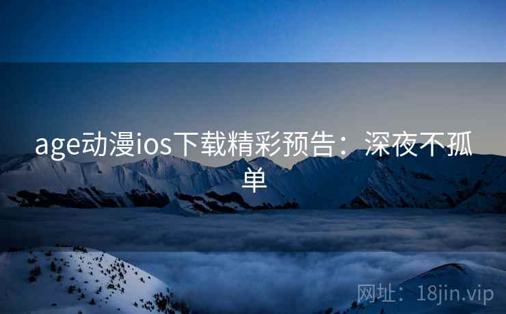 age动漫ios下载精彩预告:深夜不孤单 age动漫ios下载精彩预告:深夜不孤单