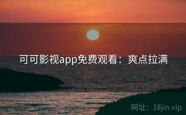 可可影视app免费观看：爽点拉满