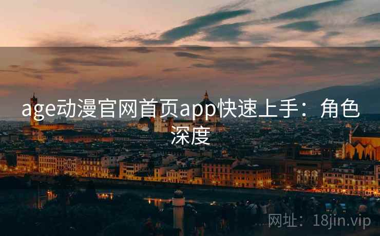 age动漫官网首页app快速上手:角色深度 age动漫官网首页app快速上手:角色深度