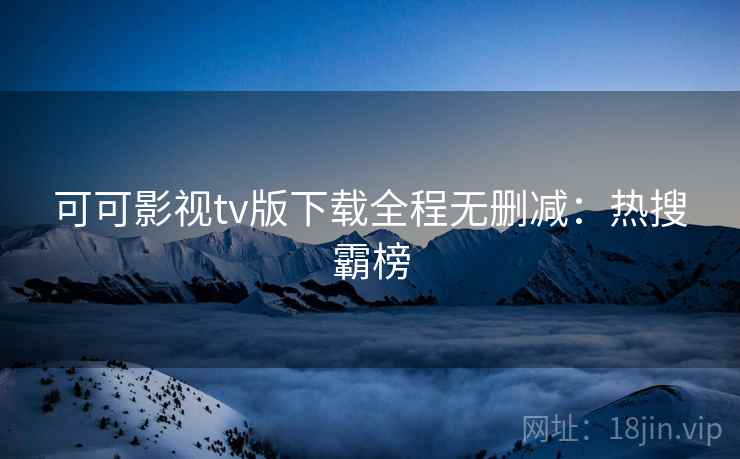 可可影视tv版下载全程无删减:热搜霸榜 可可影视tv版下载全程无删减:热搜霸榜
