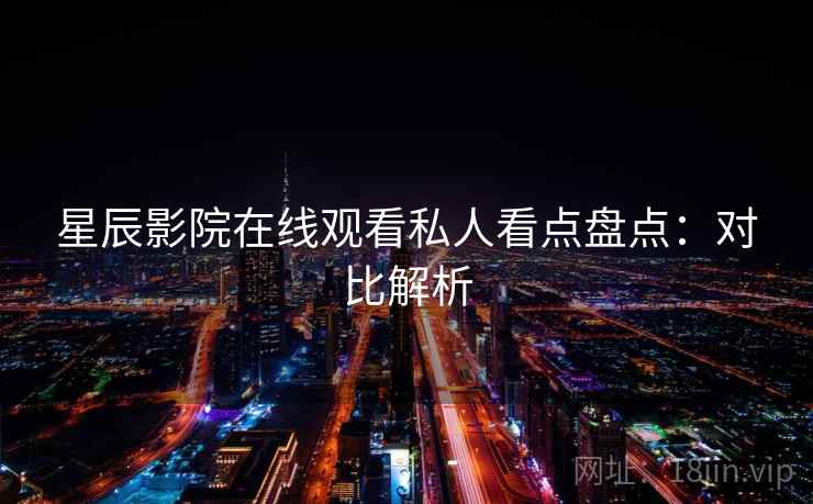 星辰影院在线观看私人看点盘点：对比解析