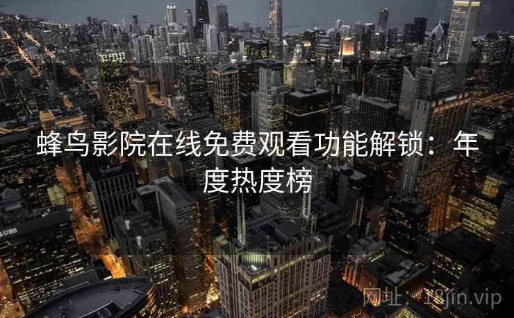 蜂鸟影院在线免费观看功能解锁：年度热度榜