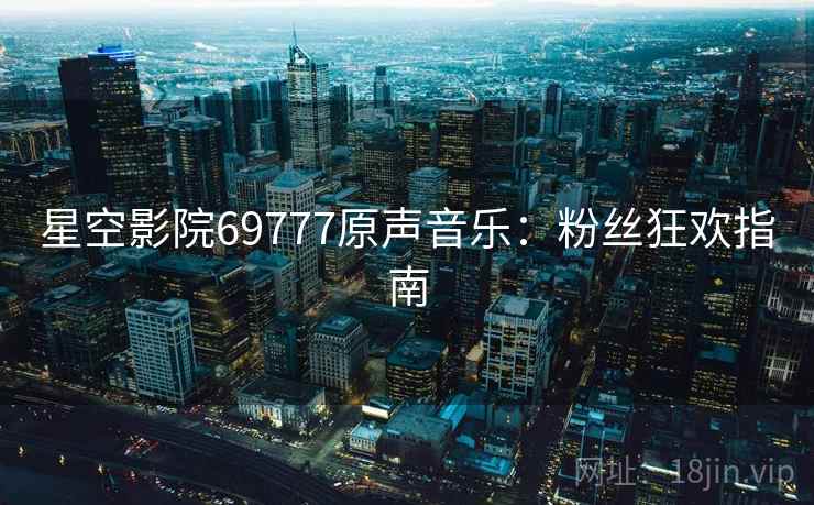星空影院69777原声音乐:粉丝狂欢指南 星空影院69777原声音乐:粉丝狂欢指南