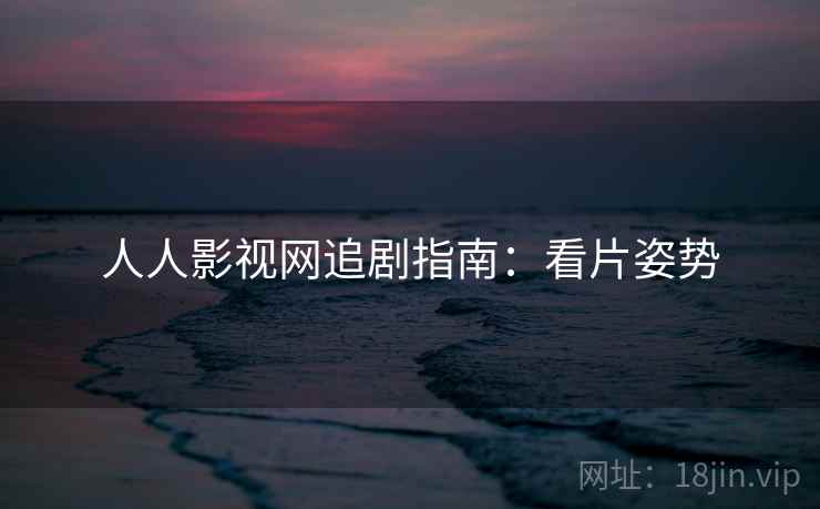 人人影视网追剧指南:看片姿势 人人影视网追剧指南:看片姿势