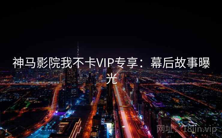 神马影院我不卡VIP专享：幕后故事曝光