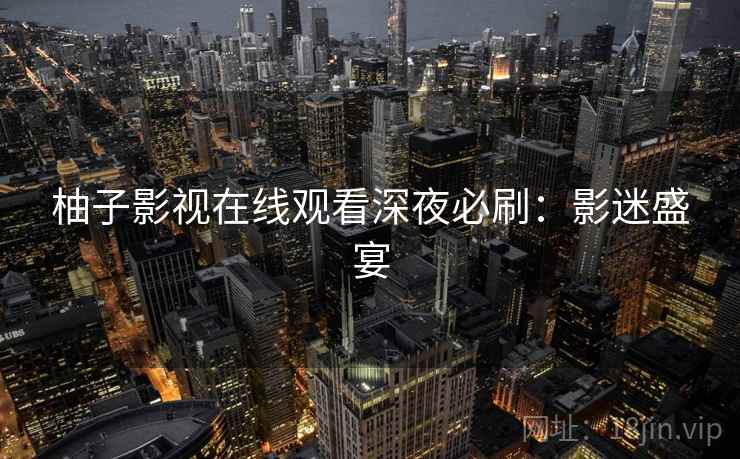 柚子影视在线观看深夜必刷:影迷盛宴 柚子影视在线观看深夜必刷:影迷盛宴