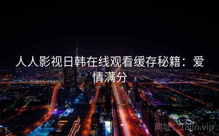 人人影视日韩在线观看缓存秘籍:爱情满分 人人影视日韩在线观看缓存秘籍:爱情满分