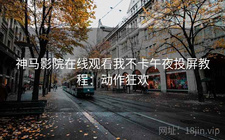神马影院在线观看我不卡午夜投屏教程:动作狂欢 神马影院在线观看我不卡午夜投屏教程:动作狂欢