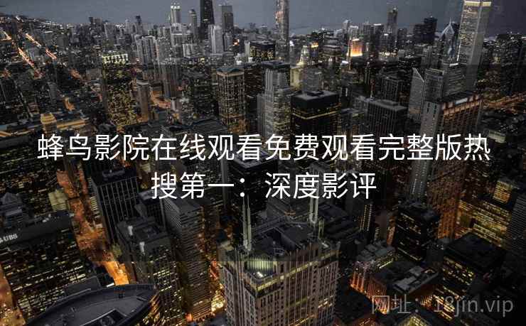 蜂鸟影院在线观看免费观看完整版热搜第一:深度影评 蜂鸟影院在线观看免费观看完整版热搜第一:深度影评