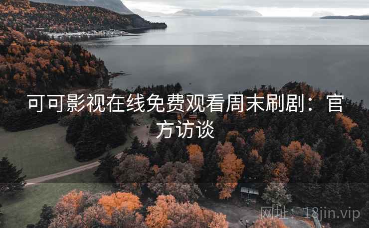 可可影视在线免费观看周末刷剧：官方访谈