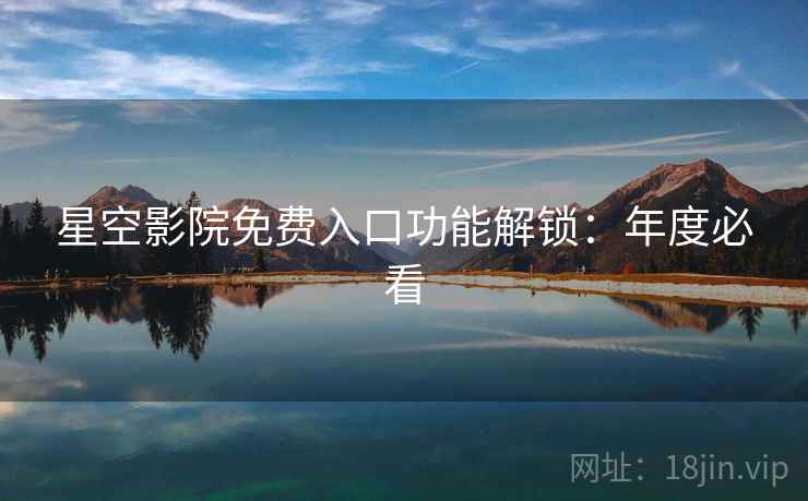 星空影院免费入口功能解锁:年度必看 星空影院免费入口功能解锁:年度必看