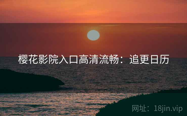 樱花影院入口高清流畅:追更日历 樱花影院入口高清流畅:追更日历